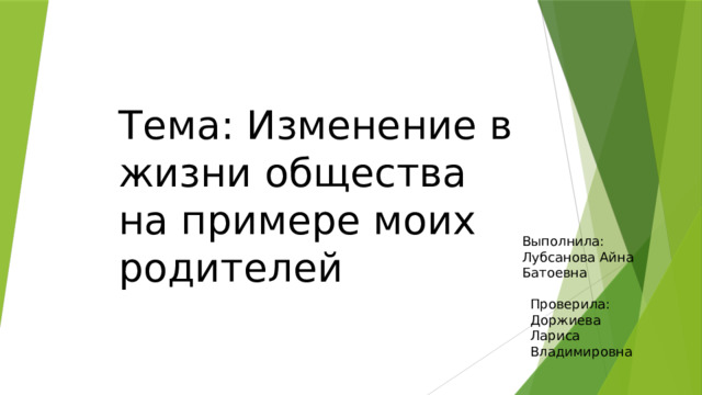 Тема: Изменение в жизни общества на примере моих родителей Выполнила: Лубсанова Айна Батоевна Проверила: Доржиева Лариса Владимировна 