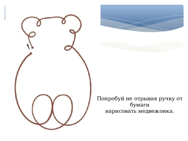 Попробуй не отрывая ручку от бумаги нарисовать медвежонка. 