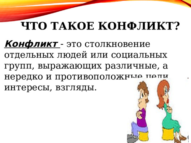 ЧТО ТАКОЕ КОНФЛИКТ? Конфликт - это столкновение отдельных людей или социальных групп, выражающих различные, а нередко и противоположные цели, интересы, взгляды. 