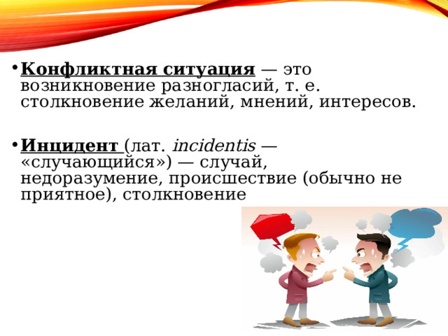  Конфликтная   ситуация  — это возникновение разногласий, т. е. столкновение желаний, мнений, интересов.  Инцидент   (лат.  incidentis  — «случающийся») — случай, недоразумение, происшествие (обычно не приятное), столкновение 