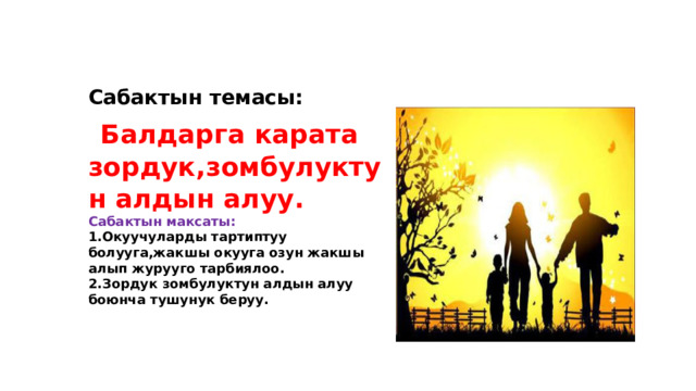 Сабактын темасы:  Балдарга карата зордук,зомбулуктун алдын алуу. Сабактын максаты: 1.Окуучуларды тартиптуу болууга,жакшы окууга озун жакшы алып журууго тарбиялоо. 2.Зордук зомбулуктун алдын алуу боюнча тушунук беруу.  