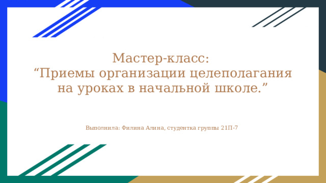 Мастер-класс:  “Приемы организации целеполагания на уроках в начальной школе.” Выполнила: Филина Алина, студентка группы 21П-7 