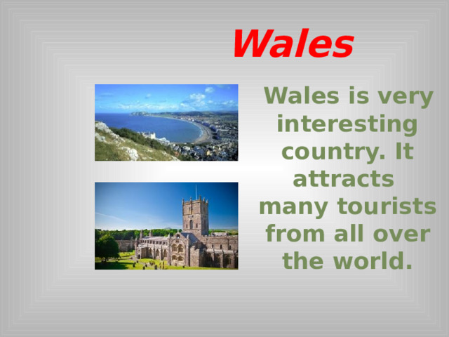  Wales  Wales is very interesting country. It attracts many tourists from all over the world.  