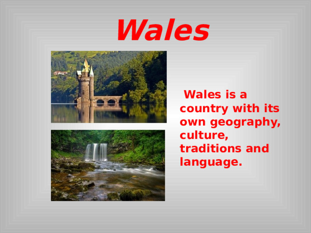  Wales  Wales is a country with its own geography, culture, traditions and language.  