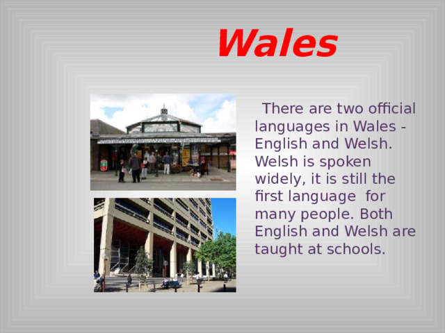  Wales  There are two official languages in Wales ​​- English and Welsh. Welsh is spoken widely, it is still the first language for many people. Both English and Welsh are taught at schools.  