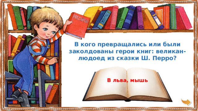 В кого превращались или были заколдованы герои книг: великан-людоед из сказки Ш. Перро? В льва, мышь 