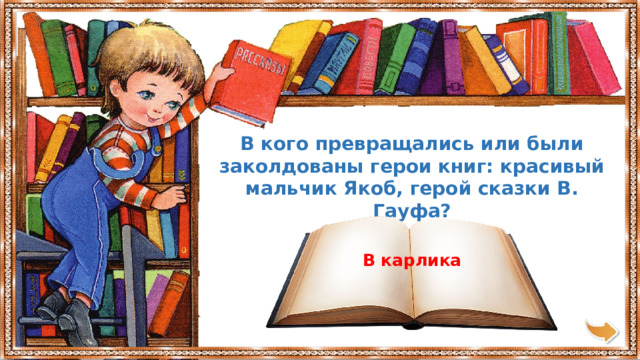 В кого превращались или были заколдованы герои книг: красивый мальчик Якоб, герой сказки В. Гауфа? В карлика 