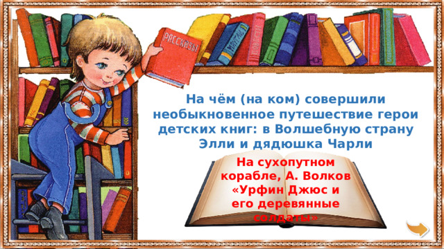 На чём (на ком) совершили необыкновенное путешествие герои детских книг: в Волшебную страну Элли и дядюшка Чарли На сухопутном корабле, А. Волков «Урфин Джюс и его деревянные солдаты» 