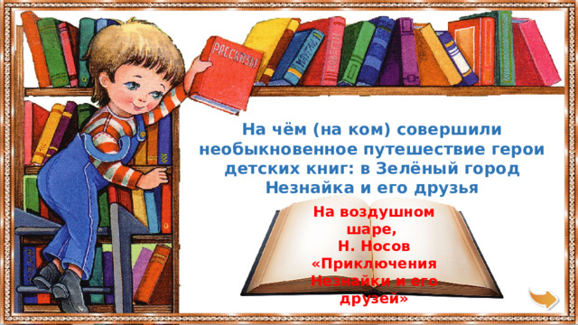 На чём (на ком) совершили необыкновенное путешествие герои детских книг: в Зелёный город Незнайка и его друзья На воздушном шаре, Н. Носов «Приключения Незнайки и его друзей» 