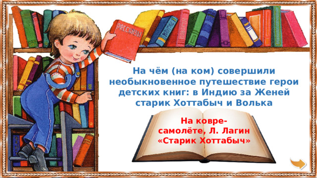 На чём (на ком) совершили необыкновенное путешествие герои детских книг: в Индию за Женей старик Хоттабыч и Волька На ковре-самолёте, Л. Лагин «Старик Хоттабыч» 