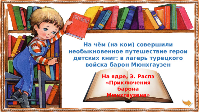 На чём (на ком) совершили необыкновенное путешествие герои детских книг: в лагерь турецкого войска барон Мюнхгаузен На ядре, Э. Распэ «Приключения барона Мюнхгаузена» 