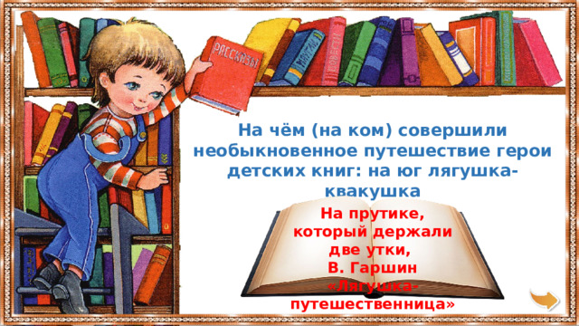 На чём (на ком) совершили необыкновенное путешествие герои детских книг: на юг лягушка-квакушка На прутике, который держали две утки, В. Гаршин «Лягушка-путешественница» 