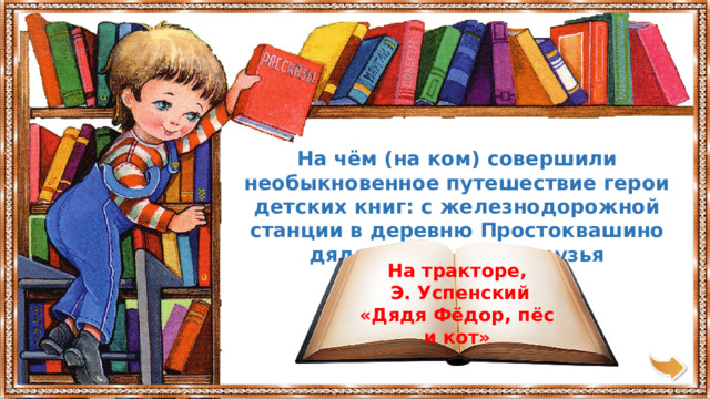 На чём (на ком) совершили необыкновенное путешествие герои детских книг: с железнодорожной станции в деревню Простоквашино дядя Фёдор и его друзья На тракторе,  Э. Успенский «Дядя Фёдор, пёс и кот» 