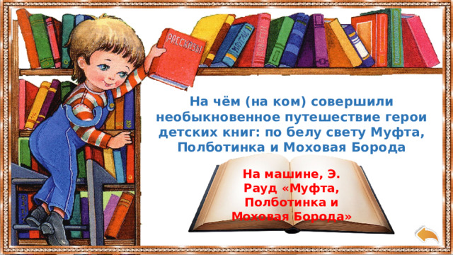 На чём (на ком) совершили необыкновенное путешествие герои детских книг: по белу свету Муфта, Полботинка и Моховая Борода На машине, Э. Рауд «Муфта, Полботинка и Моховая Борода» 