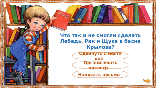 Что так и не смогли сделать Лебедь, Рак и Щука в басне Крылова? Cдвинуть с места воз Организовать оркестр Написать письмо 