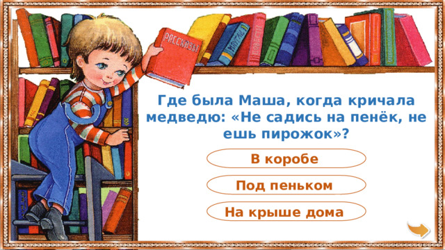 Где была Маша, когда кричала медведю: «Не садись на пенёк, не ешь пирожок»? В коробе Под пеньком На крыше дома 