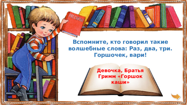 Вспомните, кто говорил такие волшебные слова: Раз, два, три. Горшочек, вари! Девочка, Братья Гримм «Горшок каши» 