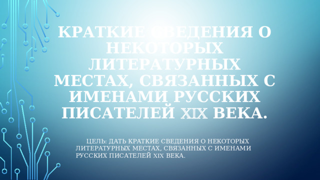 Краткие сведения о некоторых литературных местах, связанных с именами русских писателей  века. Цель: дать краткие сведения о некоторых литературных местах, связанных с именами русских писателей  века. 