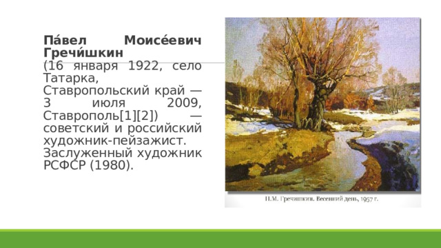 Па́вел Моисе́евич Гречи́шкин  (16 января 1922, село Татарка, Ставропольский край — 3 июля 2009, Ставрополь[1][2]) — советский и российский художник-пейзажист. Заслуженный художник РСФСР (1980). 