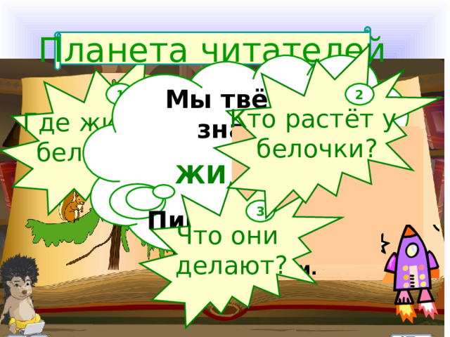  Планета читателей Кто растёт у белочки? Где живёт белочка? Мы твёрдо знаем  ЖИ и ШИ Пишем через  букву «И» 2 1  На высокой ели живёт ручная белочка. У белочки растут малыши. Они весело скачут по веткам. Что они делают? 3 