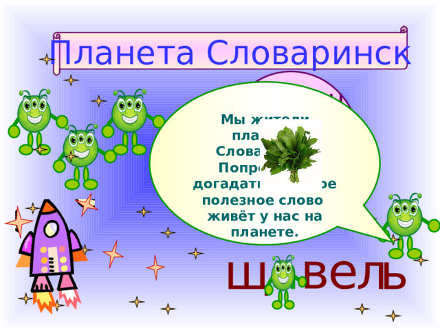 Мы жители планеты Словаринск! Попробуйте догадаться, какое полезное слово живёт у нас на планете.  Планета Словаринск ь щ л а е в в е щ л а ь 