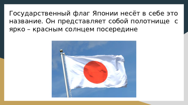 Государственный флаг Японии несёт в себе это название. Он представляет собой полотнище с ярко – красным солнцем посередине 