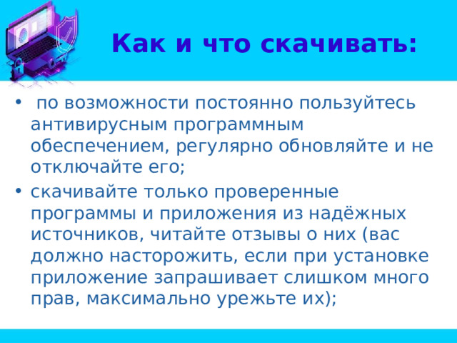 Как и что скачивать:   по возможности постоянно пользуйтесь антивирусным программным обеспечением, регулярно обновляйте и не отключайте его; скачивайте только проверенные программы и приложения из надёжных источников, читайте отзывы о них (вас должно насторожить, если при установке приложение запрашивает слишком много прав, максимально урежьте их); 