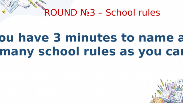 ROUND №3 – School rules You have 3 minutes to name as  many school rules as you can 