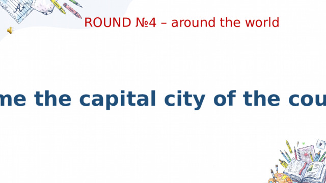 ROUND №4 – around the world Name the capital city of the country 