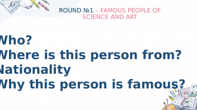 ROUND №1 – FAMOUS PEOPLE OF SCIENCE AND ART Who? Where is this person from? Nationality Why this person is famous? 