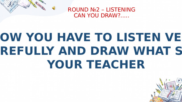 ROUND №2 – LISTENING  CAN YOU DRAW?..... NOW YOU HAVE TO LISTEN VERY CAREFULLY AND DRAW WHAT SAID YOUR TEACHER 