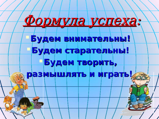 Формула успеха : Будем внимательны! Будем старательны!  Будем творить, размышлять и играть! 