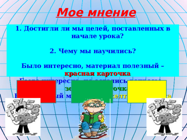 Мое мнение 1. Достигли ли мы целей, поставленных в начале урока?  2. Чему мы научились?  Было интересно, материал полезный – красная карточка Было интересно , но остались  вопросы – зеленая карточка Бесполезный материал – желтая карточка 3   