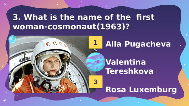 3. What is the name of the  first woman-cosmonaut(1963)? 1 Alla Pugacheva  Valentina Tereshkova  Rosa Luxemburg 2 3 