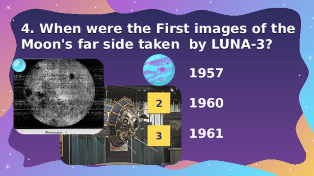 4. When were the First images of the Moon's far side taken  by LUNA-3? 1 1957  1960  1961 2 3 