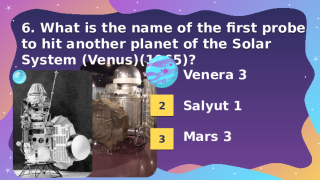 6. What is the name of the first probe to hit another planet of the Solar System (Venus)(1965)? 1 Venera 3  Salyut 1  Mars 3 2 3 