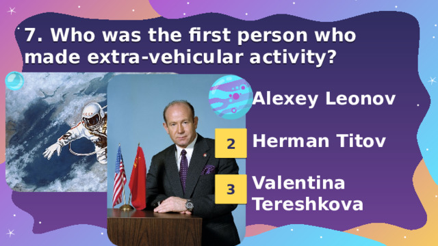 7. Who was the first person who made extra-vehicular activity? 1 Alexey Leonov  Herman Titov  Valentina Tereshkova 2 3 