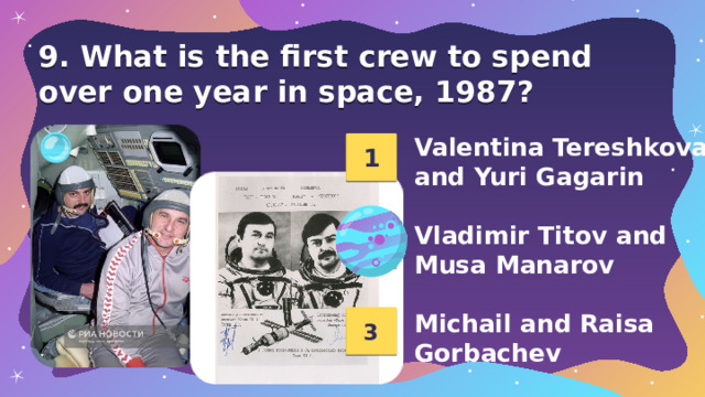 9. What is the first crew to spend over one year in space, 1987? Valentina Tereshkova and Yuri Gagarin  Vladimir Titov and Musa Manarov  Michail and Raisa Gorbachev 1 2 3 