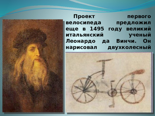 Проект первого велосипеда предложил еще в 1495 году великий итальянский ученый Леонардо да Винчи. Он нарисовал двухколесный механизм со всеми подробностями   