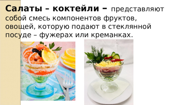 Салаты – коктейли – представляют собой смесь компонентов фруктов, овощей, которую подают в стеклянной посуде – фужерах или креманках. 