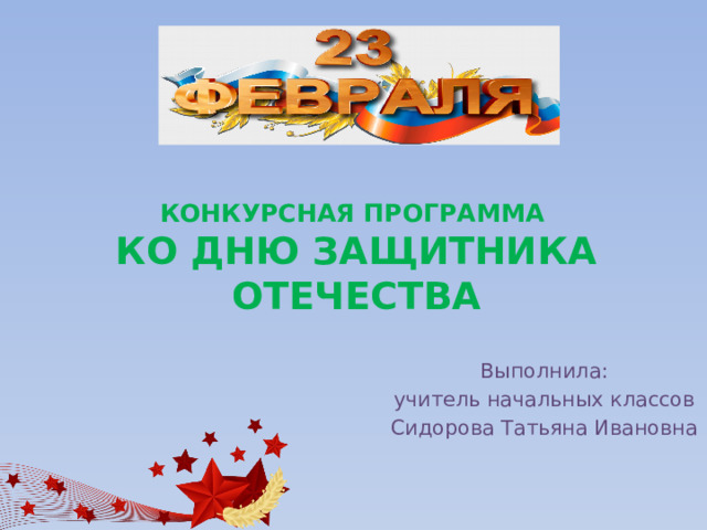 Конкурсная программа  ко Дню защитника Отечества Выполнила: учитель начальных классов Сидорова Татьяна Ивановна 