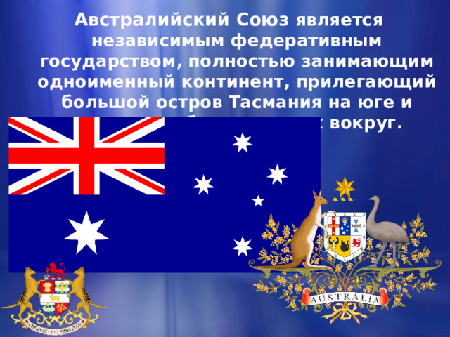 Австралийский Союз является независимым федеративным государством, полностью занимающим одноименный континент, прилегающий большой остров Тасмания на юге и множество более мелких вокруг. 