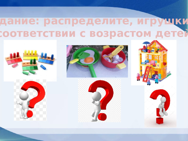 Задание: распределите, игрушки в соответствии с возрастом детей 
