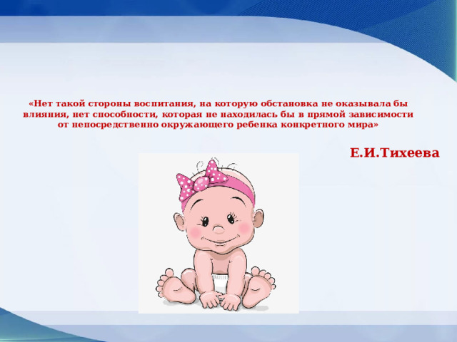 «Нет такой стороны воспитания, на которую обстановка не оказывала бы влияния, нет способности, которая не находилась бы в прямой зависимости от непосредственно окружающего ребенка конкретного мира»     Е.И.Тихеева 