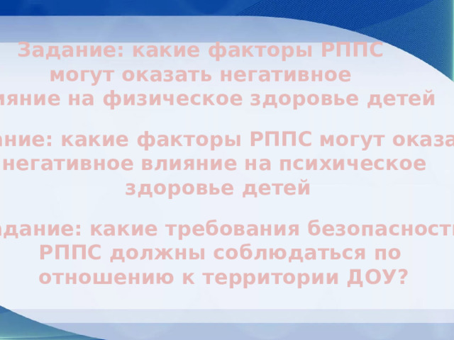 Задание: какие факторы РППС могут оказать негативное влияние на физическое здоровье детей Задание: какие факторы РППС могут оказать негативное влияние на психическое здоровье детей Задание: какие требования безопасности РППС должны соблюдаться по отношению к территории ДОУ? 