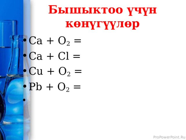 Бышыктоо үчүн көнүгүүлөр Са + О 2  = Са + С l = Cu + O 2 = Pb + O 2 = 