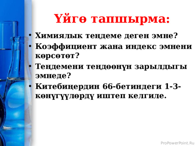 Үйгө тапшырма: Химиялык теңдеме деген эмне? Коэффициент жана индекс эмнени көрсөтөт? Теңдемени теңдөөнүн зарылдыгы эмнеде? Китебиңердин 66-бетиндеги 1-3-көнүгүүлөрдү иштеп келгиле.  