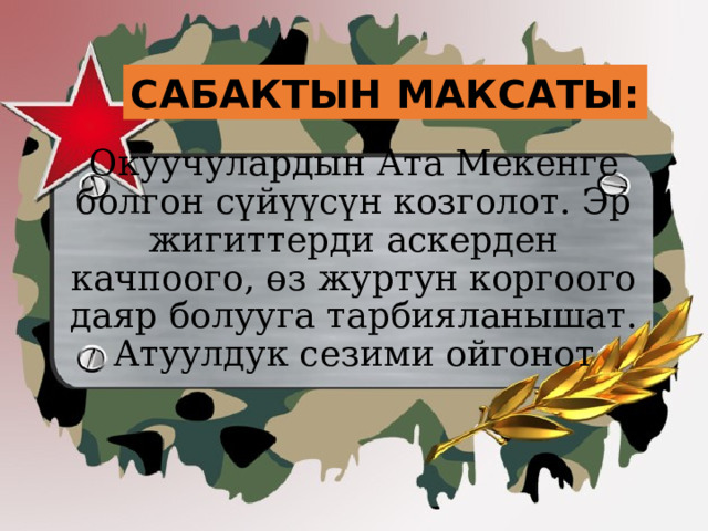 САБАКТЫН МАКСАТЫ: Окуучулардын Ата Мекенге болгон сүйүүсүн козголот. Эр жигиттерди аскерден качпоого, өз журтун коргоого даяр болууга тарбияланышат. Атуулдук сезими ойгонот 