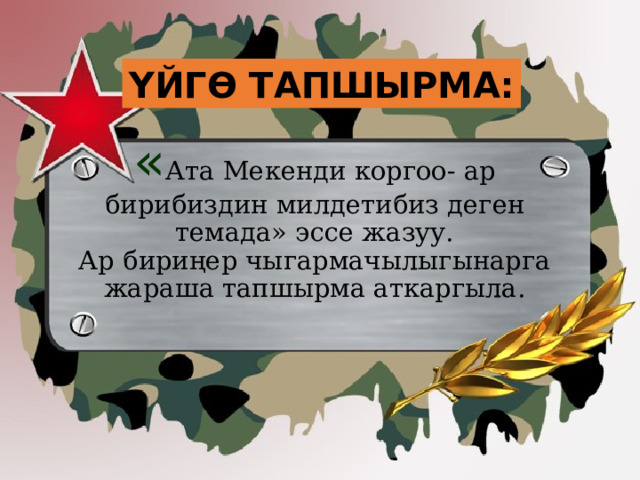 ҮЙГӨ ТАПШЫРМА:   « Ата Мекенди коргоо- ар бирибиздин милдетибиз деген темада» эссе жазуу.  Ар бириңер чыгармачылыгынарга жараша тапшырма аткаргыла. 