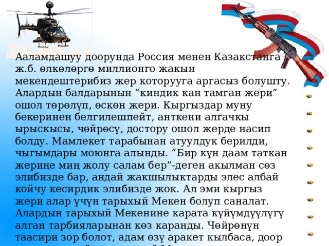 Ааламдашуу доорунда Россия менен Казакстанга ж.б. өлкөлөргө миллионго жакын мекендештерибиз жер которууга аргасыз болушту. Алардын балдарынын “киндик кан тамган жери” ошол төрөлүп, өскөн жери. Кыргыздар муну бекеринен белгилешпейт, анткени алгачкы ырыскысы, чөйрөсү, достору ошол жерде насип болду. Мамлекет тарабынан атуулдук берилди, чыгымдары моюнга алынды. “Бир күн даам таткан жериңе миң жолу салам бер”-деген акылман сөз элибизде бар, андай жакшылыктарды элес албай койчу кесирдик элибизде жок. Ал эми кыргыз жери алар үчүн тарыхый Мекен болуп саналат. Алардын тарыхый Мекенине карата күйүмдүүлүгү алган тарбияларынан көз каранды. Чөйрөнүн таасири зор болот, адам өзү аракет кылбаса, доор алмашкан сайын, тарыхый Мекен, үрп адат, салт-санаа, эне тили унутулуп, башка тилди сиңирип кетчү сапат бар. 